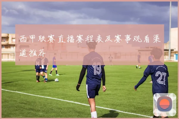 西甲联赛直播赛程表及赛事观看渠道推荐