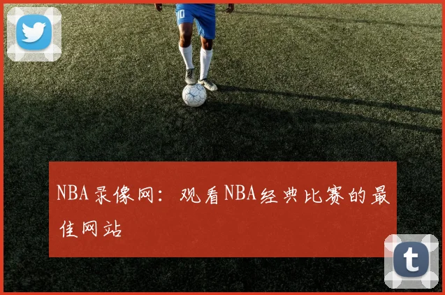 NBA录像网:观看NBA经典比赛的最佳网站