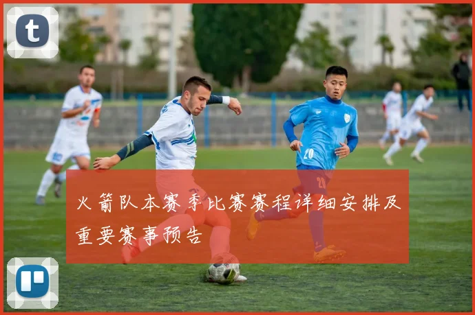 火箭队本赛季比赛赛程详细安排及重要赛事预告