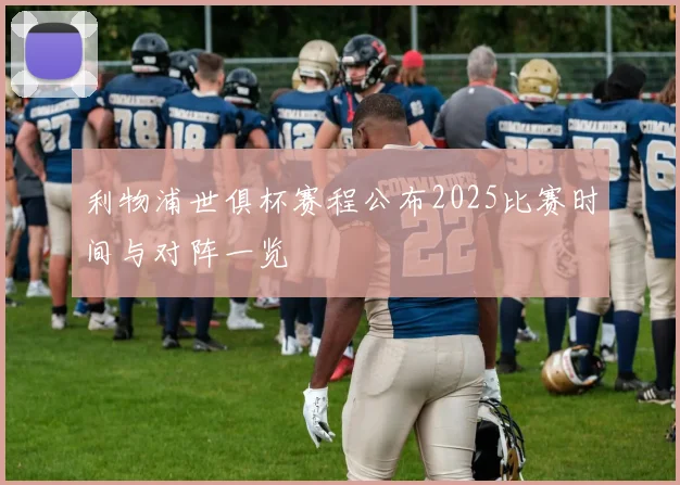 利物浦世俱杯赛程公布2025比赛时间与对阵一览