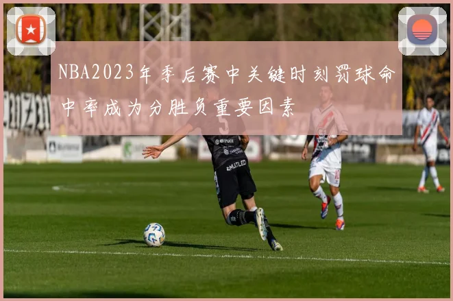 NBA2023年季后赛中关键时刻罚球命中率成为分胜负重要因素