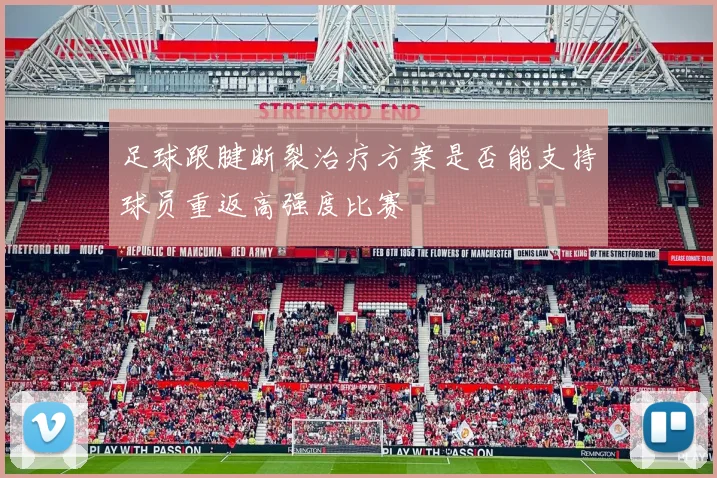 足球跟腱断裂治疗方案是否能支持球员重返高强度比赛
