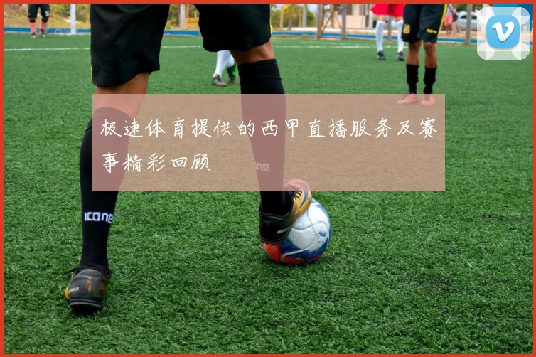极速体育提供的西甲直播服务及赛事精彩回顾