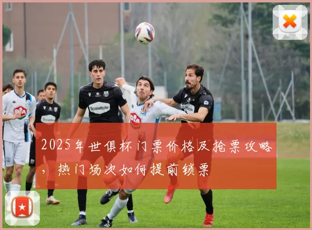 2025年世俱杯门票价格及抢票攻略，热门场次如何提前锁票