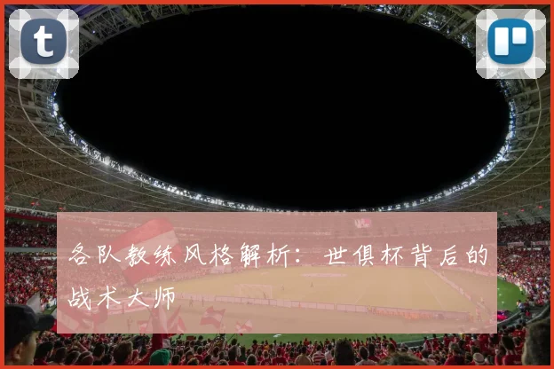各队教练风格解析：世俱杯背后的战术大师