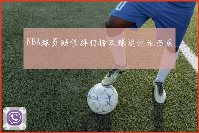 NBA球员颜值排行榜及球迷讨论热度
