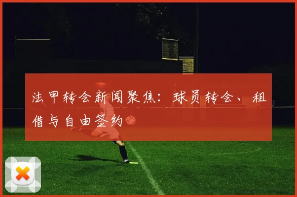 法甲转会新闻聚焦：球员转会、租借与自由签约