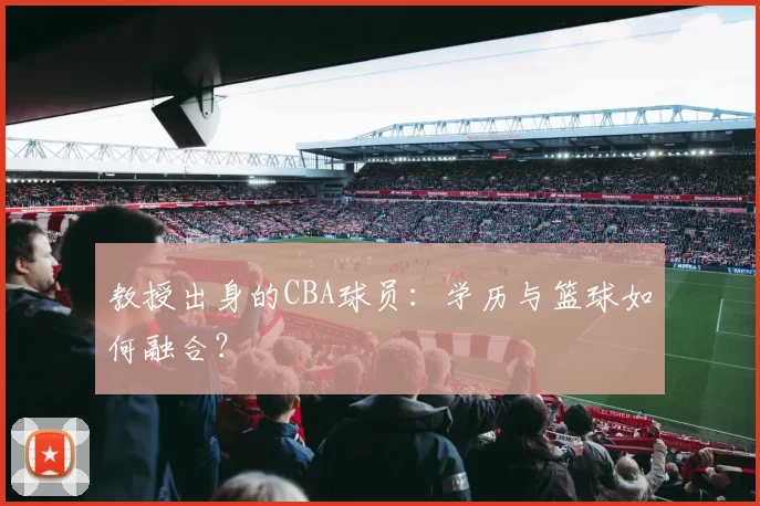 教授出身的CBA球员：学历与篮球如何融合？