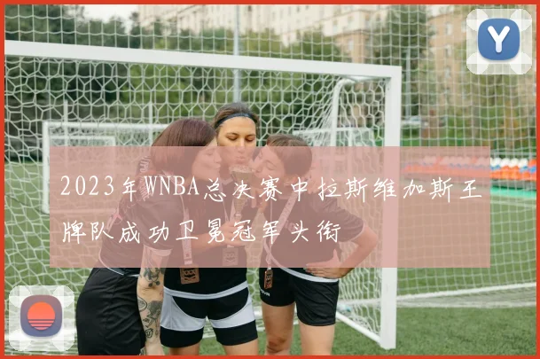 2023年WNBA总决赛中拉斯维加斯王牌队成功卫冕冠军头衔
