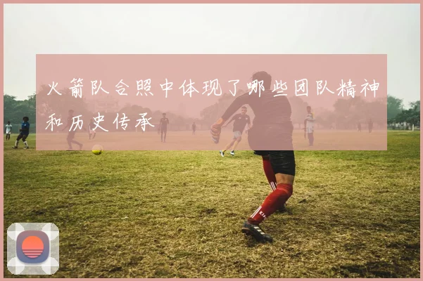 火箭队合照中体现了哪些团队精神和历史传承