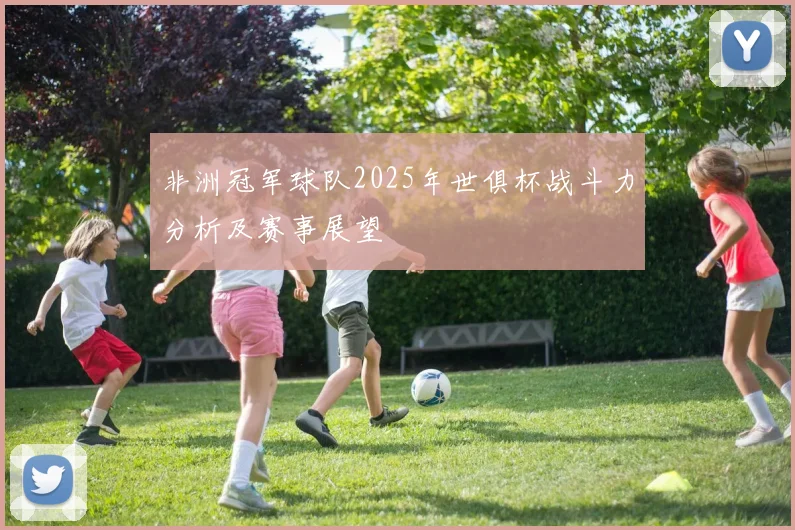 非洲冠军球队2025年世俱杯战斗力分析及赛事展望