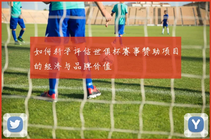 如何科学评估世俱杯赛事赞助项目的经济与品牌价值