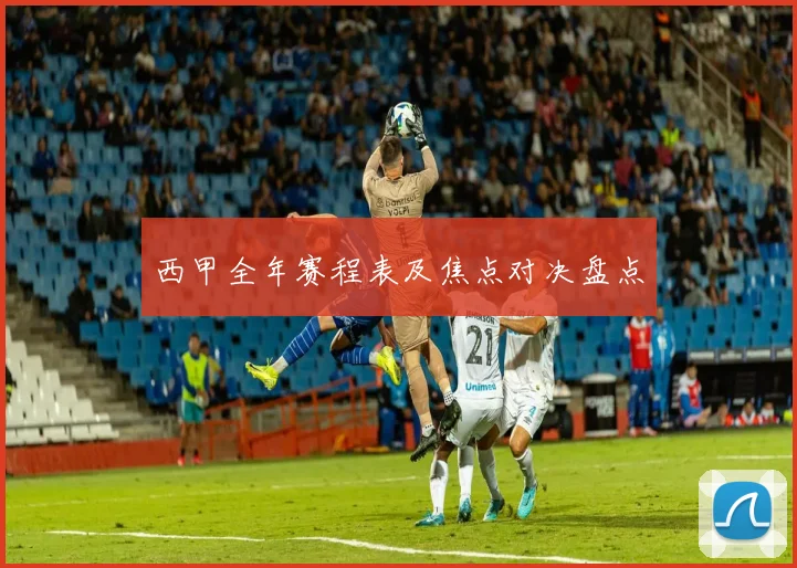 西甲全年赛程表及焦点对决盘点